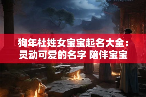 狗年杜姓女宝宝起名大全：灵动可爱的名字 陪伴宝宝茁壮成长