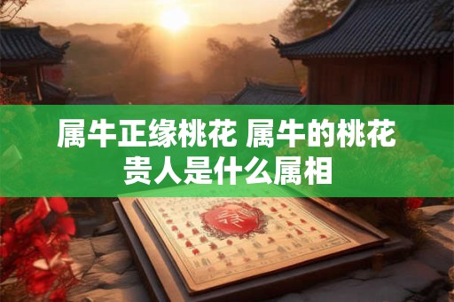 属牛正缘桃花 属牛的桃花贵人是什么属相