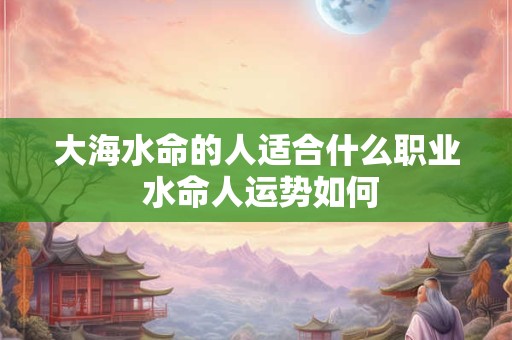 大海水命的人适合什么职业 水命人运势如何