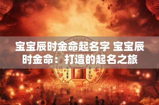 宝宝辰时金命起名字 宝宝辰时金命：打造的起名之旅