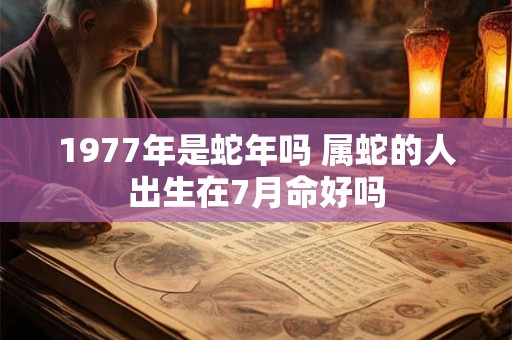 1977年是蛇年吗 属蛇的人出生在7月命好吗