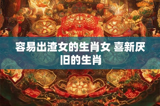 容易出渣女的生肖女 喜新厌旧的生肖