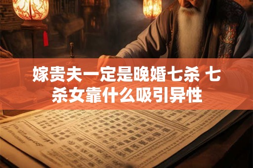 嫁贵夫一定是晚婚七杀 七杀女靠什么吸引异性