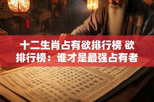 十二生肖占有欲排行榜 欲排行榜：谁才是最强占有者