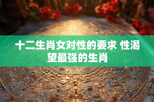 十二生肖女对性的要求 性渴望最强的生肖