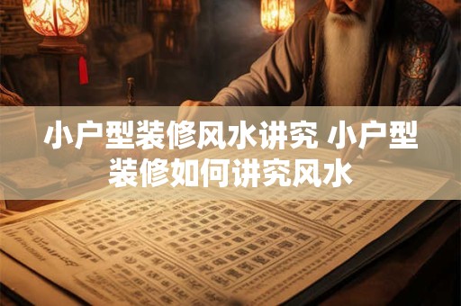 小户型装修风水讲究 小户型装修如何讲究风水