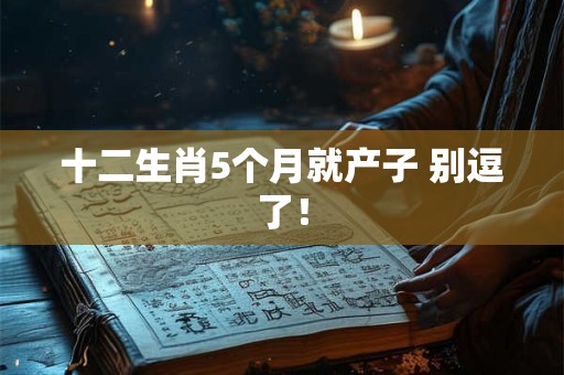 十二生肖5个月就产子 别逗了！