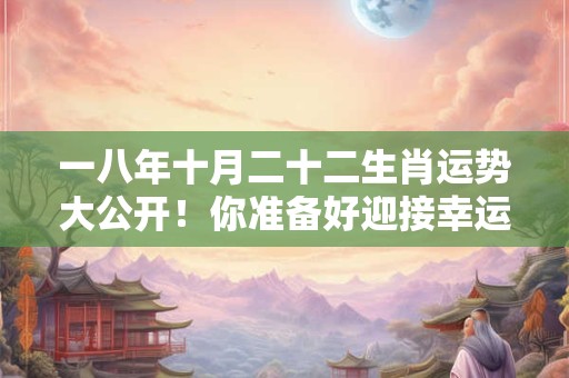 一八年十月二十二生肖运势大公开！你准备好迎接幸运了吗