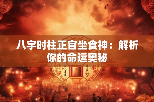 八字时柱正官坐食神：解析你的命运奥秘
