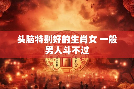 头脑特别好的生肖女 一般男人斗不过
