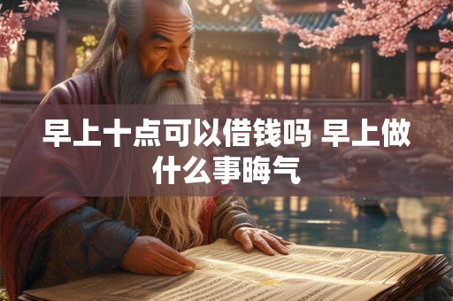 早上十点可以借钱吗 早上做什么事晦气