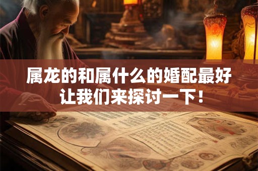 属龙的和属什么的婚配最好 让我们来探讨一下！