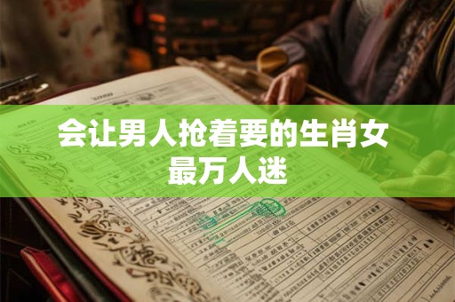 会让男人抢着要的生肖女 最万人迷