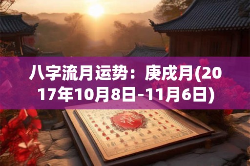 八字流月运势:庚戌月(2017年10月8日-11月6日) 八字流月运势:庚戌月(2017年10月8日-11月6日)