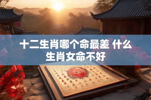 详细阅读:十二生肖哪个命最差 什么生肖女命不好 十二生肖哪个命最差 什么生肖女命不好