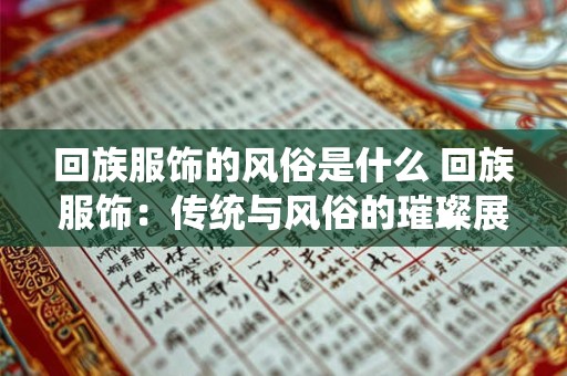 回族服饰的风俗是什么 回族服饰：传统与风俗的璀璨展示