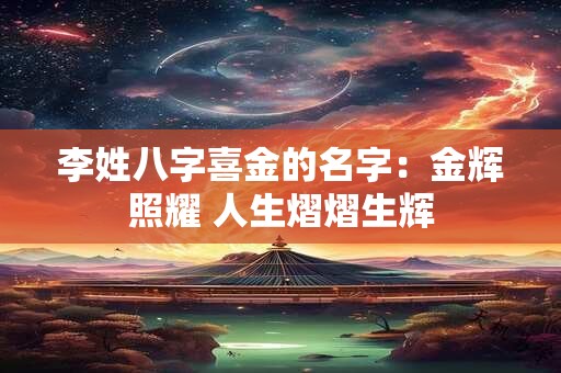 李姓八字喜金的名字:金辉照耀 人生熠熠生辉 李姓八字喜金的名字:金辉照耀 人生熠熠生辉