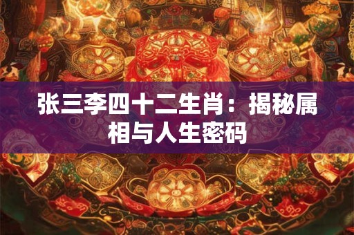 张三李四十二生肖：揭秘属相与人生密码