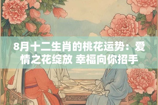 8月十二生肖的桃花运势：爱情之花绽放 幸福向你招手！
