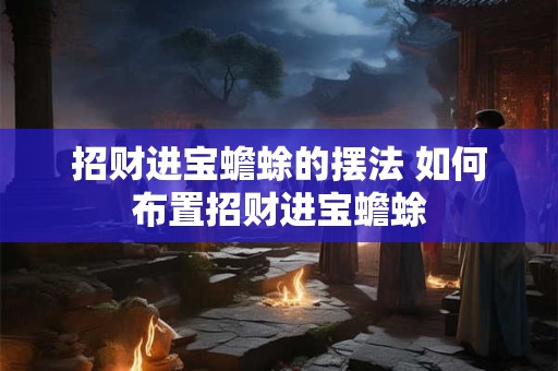 招财进宝蟾蜍的摆法 如何布置招财进宝蟾蜍