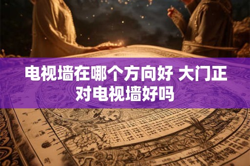 电视墙在哪个方向好 大门正对电视墙好吗 电视墙在哪个方向好 大门正对电视墙好吗