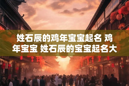 姓石辰的鸡年宝宝起名 鸡年宝宝 姓石辰的宝宝起名大全