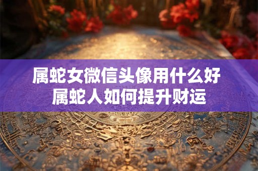属蛇女微信头像用什么好 属蛇人如何提升财运