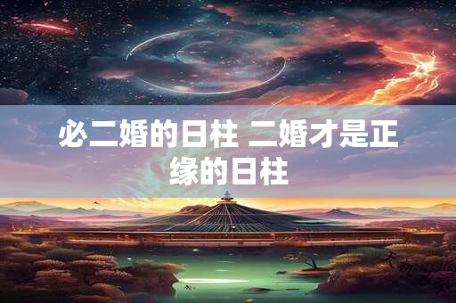 必二婚的日柱 二婚才是正缘的日柱