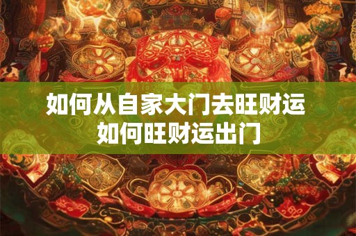如何从自家大门去旺财运 如何旺财运出门