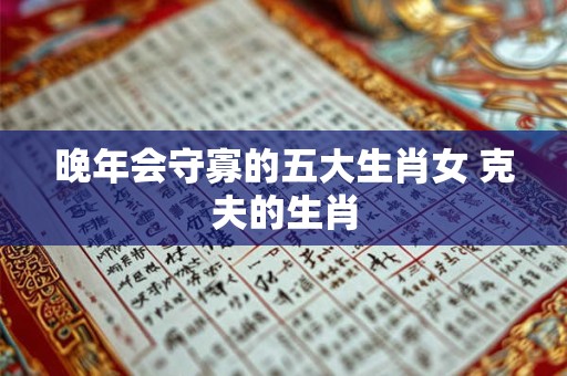 晚年会守寡的五大生肖女 克夫的生肖