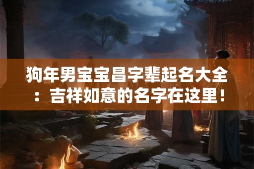 狗年男宝宝昌字辈起名大全：吉祥如意的名字在这里！