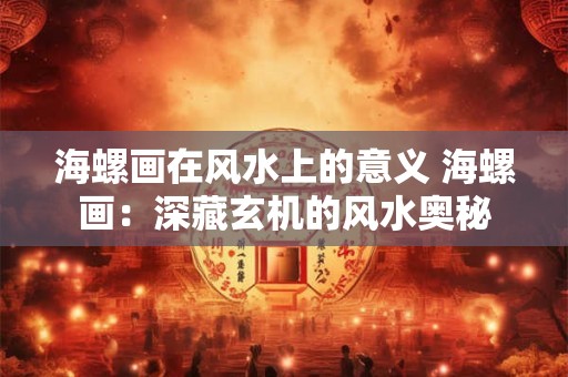 海螺画在风水上的意义 海螺画：深藏玄机的风水奥秘