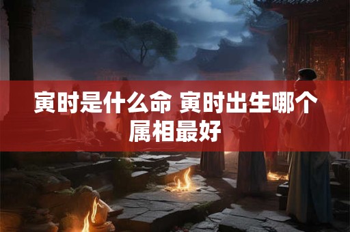 寅时是什么命 寅时出生哪个属相最好