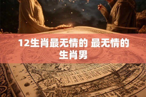 12生肖最无情的 最无情的生肖男