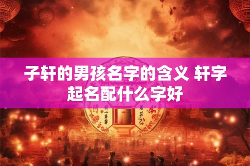 子轩的男孩名字的含义 轩字起名配什么字好