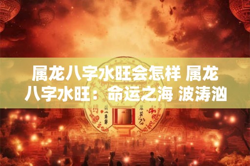 属龙八字水旺会怎样 属龙八字水旺：命运之海 波涛汹涌