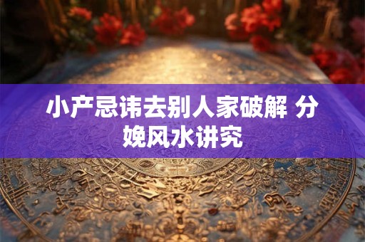 小产忌讳去别人家破解 分娩风水讲究