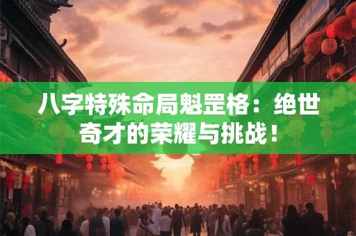 八字特殊命局魁罡格：绝世奇才的荣耀与挑战！