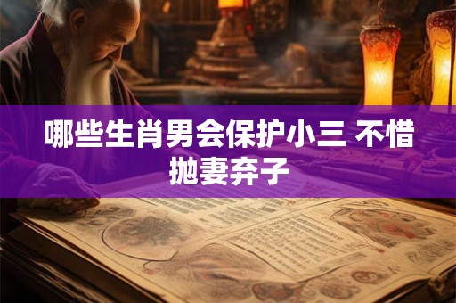 哪些生肖男会保护小三 不惜抛妻弃子