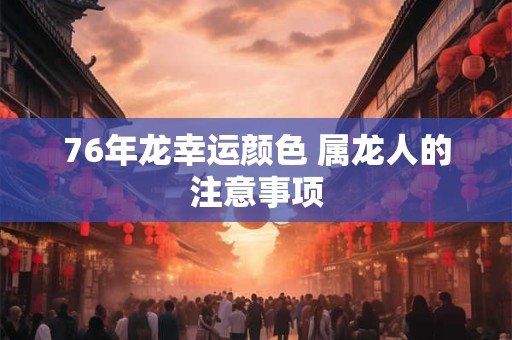 76年龙幸运颜色 属龙人的注意事项