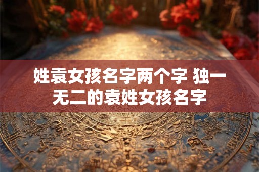 姓袁女孩名字两个字 独一无二的袁姓女孩名字