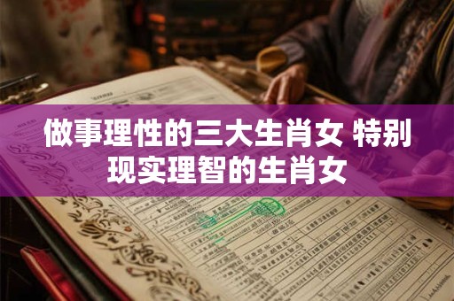 做事理性的三大生肖女 特别现实理智的生肖女