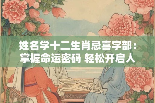 姓名学十二生肖忌喜字部：掌握命运密码 轻松开启人生之旅