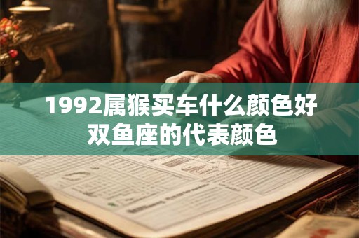 1992属猴买车什么颜色好 双鱼座的代表颜色
