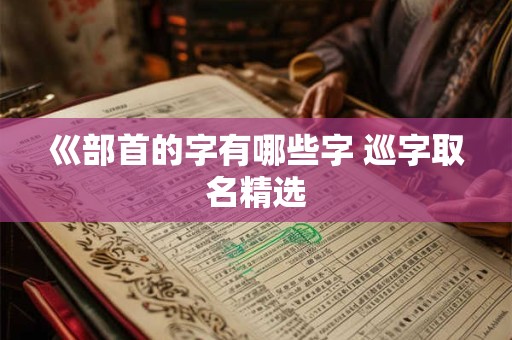 巛部首的字有哪些字 巡字取名精选
