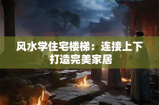 风水学住宅楼梯:连接上下 打造完美家居 风水学住宅楼梯:连接上下 打造完美家居