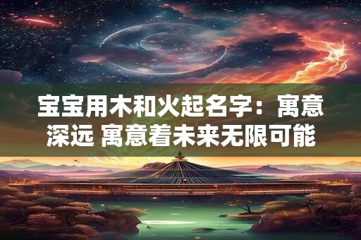 宝宝用木和火起名字：寓意深远 寓意着未来无限可能