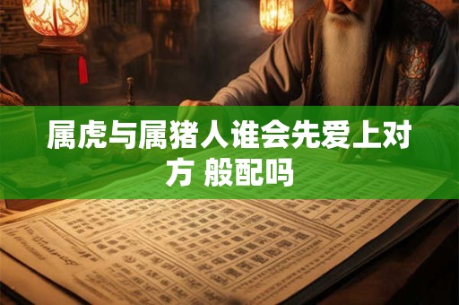 属虎与属猪人谁会先爱上对方 般配吗