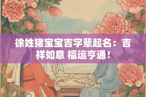 徐姓猪宝宝吉字辈起名：吉祥如意 福运亨通！