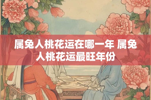 属兔人桃花运在哪一年 属兔人桃花运最旺年份